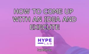 Hype Lab HOW TO COME UP WITH AN IDEA AND EXECUTE header